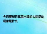 今日更新日冕层出现的太阳活动现象是什么