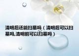 清明后还能扫墓吗（清明后可以扫墓吗,清明前可以扫墓吗）