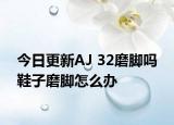 今日更新AJ 32磨脚吗 鞋子磨脚怎么办