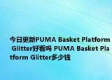 今日更新PUMA Basket Platform Glitter好看吗 PUMA Basket Platform Glitter多少钱