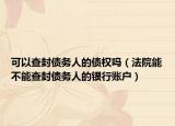 可以查封债务人的债权吗（法院能不能查封债务人的银行账户）