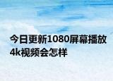 今日更新1080屏幕播放4k视频会怎样