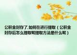 公积金封存了,如何在进行提取（公积金封存后怎么提取呢提取方法是什么呢）