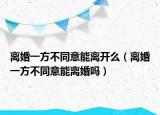 离婚一方不同意能离开么（离婚一方不同意能离婚吗）