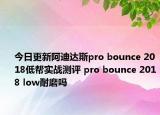 今日更新阿迪达斯pro bounce 2018低帮实战测评 pro bounce 2018 low耐磨吗