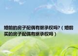 婚前的房子配偶有继承权吗?（婚前买的房子配偶有继承权吗）