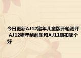 今日更新AJ12猪年儿童版开箱测评 AJ12猪年刮刮乐和AJ11康扣哪个好