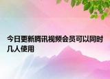 今日更新腾讯视频会员可以同时几人使用