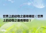 世界上的动物之最有哪些（世界上的动物之最有哪些）