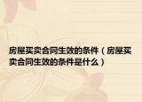 房屋买卖合同生效的条件（房屋买卖合同生效的条件是什么）