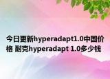 今日更新hyperadapt1.0中国价格 耐克hyperadapt 1.0多少钱