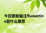 今日更新备注fluoxetine是什么意思