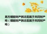 男方婚前财产拆迁后属于共同财产吗（婚前财产拆迁后属于共同财产吗）