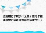 盗刷银行卡属于什么罪（信用卡被盗刷银行应该承担谁的法律责任）