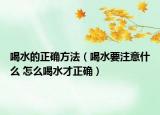 喝水的正确方法（喝水要注意什么 怎么喝水才正确）