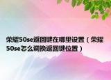 荣耀50se返回键在哪里设置（荣耀50se怎么调换返回键位置）