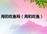 海豹吃鱼吗（海豹吃鱼）