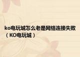 ko电玩城怎么老是网络连接失败（KO电玩城）