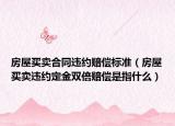 房屋买卖合同违约赔偿标准（房屋买卖违约定金双倍赔偿是指什么）