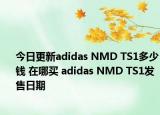 今日更新adidas NMD TS1多少钱 在哪买 adidas NMD TS1发售日期