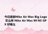 今日更新Nike Air Max Big Logo 怎么样 Nike Air Max 90 NS GPX 好看么
