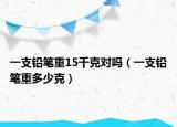 一支铅笔重15千克对吗（一支铅笔重多少克）