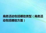 商务活动包括哪些类型（商务活动包括哪些方面）