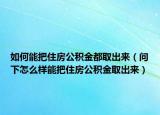 如何能把住房公积金都取出来（问下怎么样能把住房公积金取出来）
