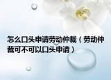 怎么口头申请劳动仲裁（劳动仲裁可不可以口头申请）