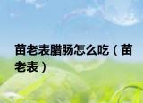 苗老表腊肠怎么吃（苗老表）