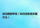 钛白粉的学名（钛白名称来历是什么）