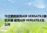 今日更新耐克AIR VERSATILE静态开箱 耐克AIR VERSATILE怎么样