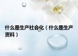 什么是生产社会化（什么是生产资料）