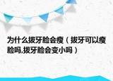 为什么拔牙脸会瘦（拔牙可以瘦脸吗,拔牙脸会变小吗）