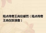 陆贞传奇王尚仪被罚（陆贞传奇王尚仪扮演者）