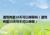 酒驾拘留10天可以保释吗（酒驾拘留15天可不可以保释）