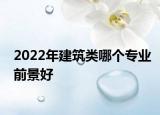 2022年建筑类哪个专业前景好
