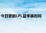 今日更新LPL夏季赛时间