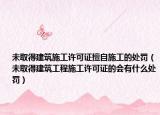 未取得建筑施工许可证擅自施工的处罚（未取得建筑工程施工许可证的会有什么处罚）