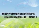 商业医疗保险和医保能同时报销吗（医保和商业保险能不能一起报销）