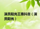 演员阳光王惠抖音（演员阳光）