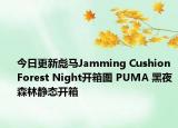 今日更新彪马Jamming Cushion Forest Night开箱图 PUMA 黑夜森林静态开箱