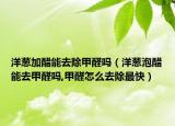 洋葱加醋能去除甲醛吗（洋葱泡醋能去甲醛吗,甲醛怎么去除最快）