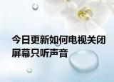 今日更新如何电视关闭屏幕只听声音