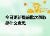 今日更新提前批次录取是什么意思