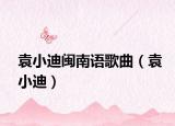 袁小迪闽南语歌曲（袁小迪）