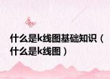 什么是k线图基础知识（什么是k线图）