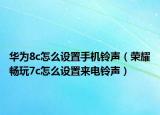 华为8c怎么设置手机铃声（荣耀畅玩7c怎么设置来电铃声）