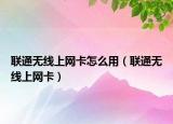 联通无线上网卡怎么用（联通无线上网卡）