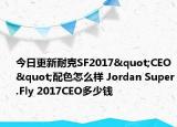 今日更新耐克SF2017"CEO"配色怎么样 Jordan Super.Fly 2017CEO多少钱